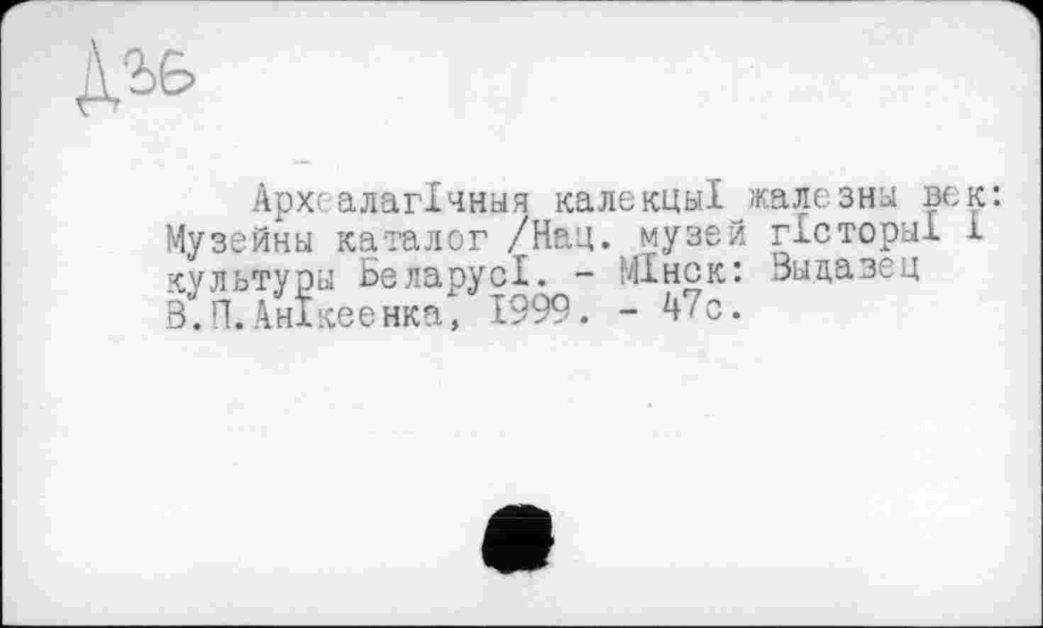 ﻿
Архс алагічньїя калекцы1^жалезны век: Музейны каталог /Нац. музей гісторні 1 культуры БеларусІ. - МІнск: Выдазец б. П.Анікеенка, 1999. -47с.